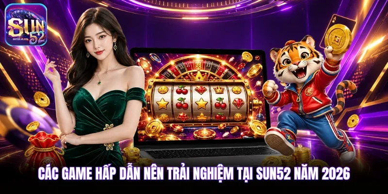 Các game hấp dẫn nên trải nghiệm tại Sun52 năm 2026 
